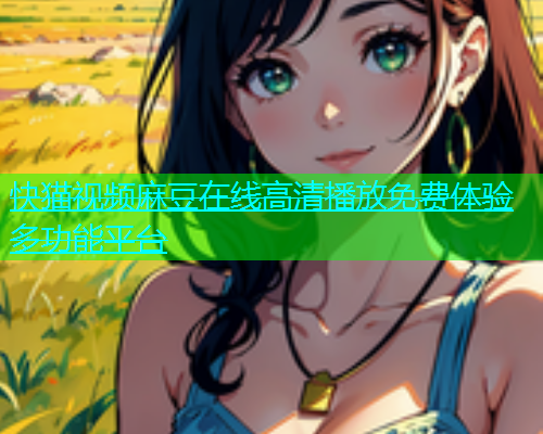 快猫视频麻豆在线高清播放免费体验多功能平台
