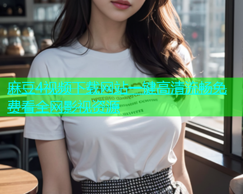 麻豆4视频下载网站一键高清流畅免费看全网影视资源