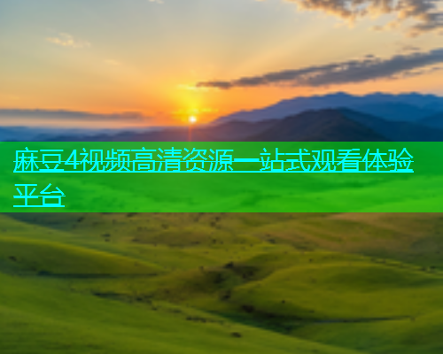 麻豆4视频高清资源一站式观看体验平台