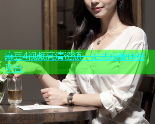 麻豆4视频高清资源一站式观看体验平台