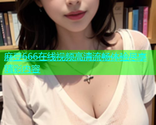 麻豆666在线视频高清流畅体验尽享精彩内容