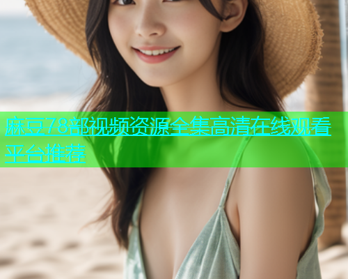 麻豆78部视频资源全集高清在线观看平台推荐