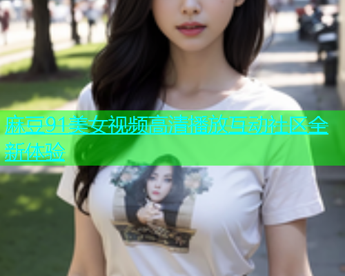 麻豆91美女视频高清播放互动社区全新体验