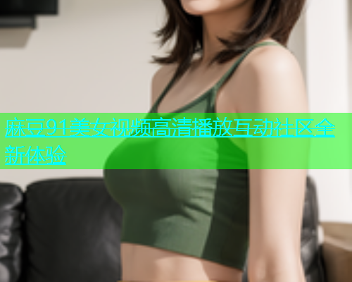 麻豆91美女视频高清播放互动社区全新体验