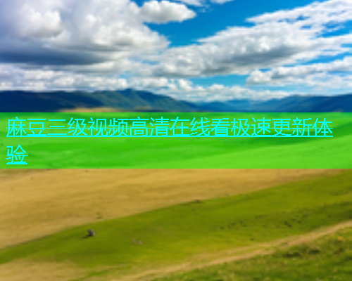 麻豆三级视频高清在线看极速更新体验