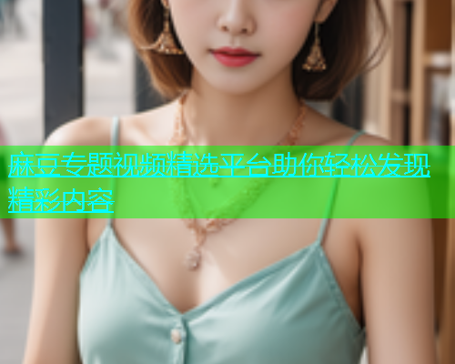 麻豆专题视频精选平台助你轻松发现精彩内容