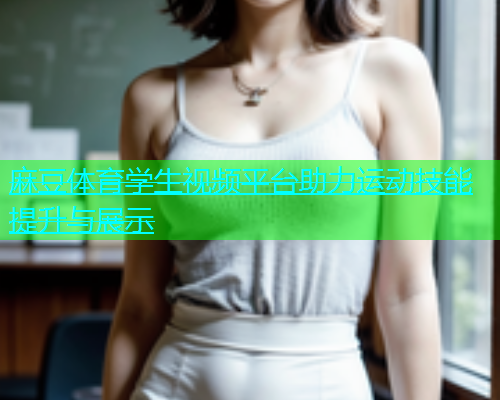 麻豆体育学生视频平台助力运动技能提升与展示