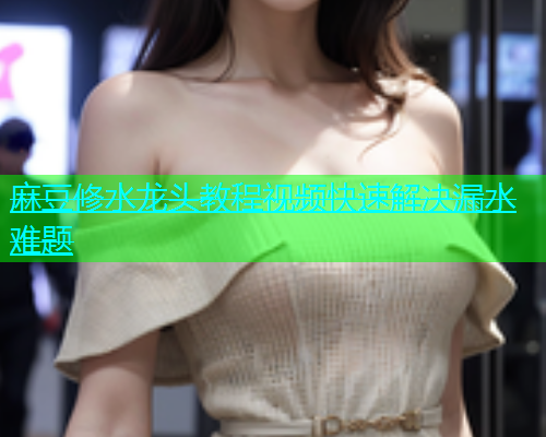 麻豆修水龙头教程视频快速解决漏水难题