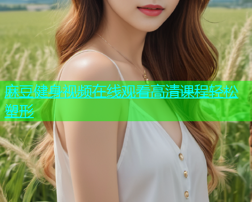 麻豆健身视频在线观看高清课程轻松塑形