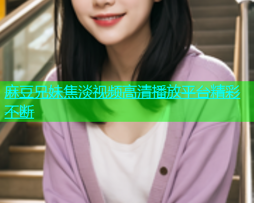 麻豆兄妹焦淡视频高清播放平台精彩不断