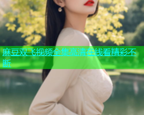 麻豆双飞视频全集高清在线看精彩不断