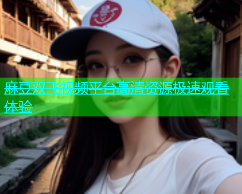 麻豆双飞视频平台高清资源极速观看体验