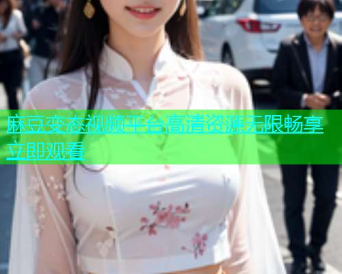 麻豆变态视频平台高清资源无限畅享立即观看