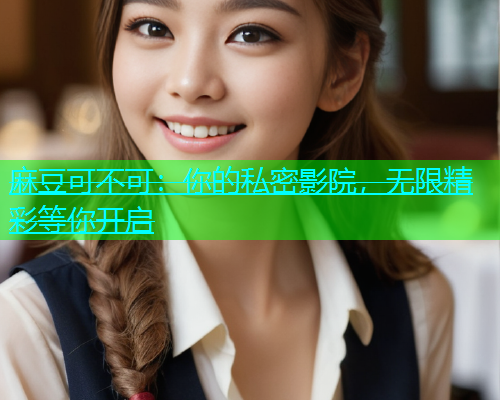 麻豆可不可：你的私密影院，无限精彩等你开启