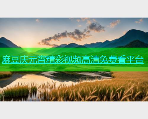 麻豆庆元宵精彩视频高清免费看平台