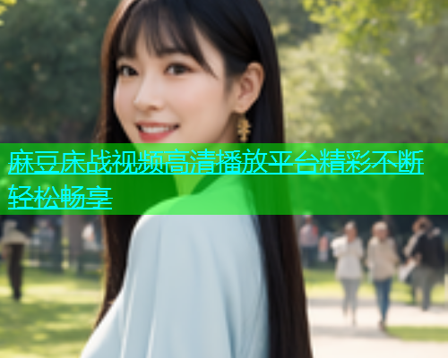麻豆床战视频高清播放平台精彩不断轻松畅享