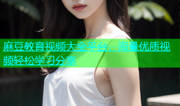麻豆教育视频大全平台，海量优质视频轻松学习分享