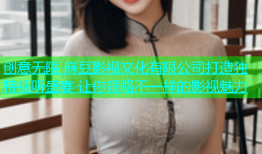 创意无限 麻豆影视文化有限公司打造独特视听盛宴 让你领略不一样的影视魅力