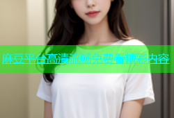 麻豆平台高清流畅免费看精彩内容