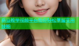 麻豆教学视频平台助你轻松掌握实用技能