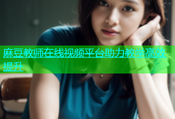 麻豆教师在线视频平台助力教学高效提升