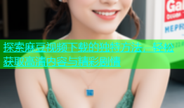 探索麻豆视频下载的独特方法，轻松获取高清内容与精彩剧情