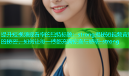 提升短视频观看率的独特标题：strong揭秘短视频背后的秘密，如何让每一秒都充满惊喜与感动-strong