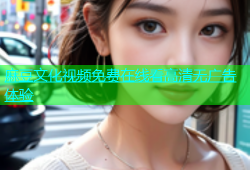 麻豆文化视频免费在线看高清无广告体验