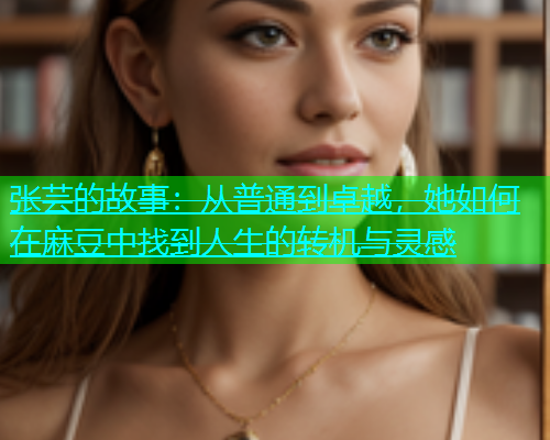 张芸的故事：从普通到卓越，她如何在麻豆中找到人生的转机与灵感