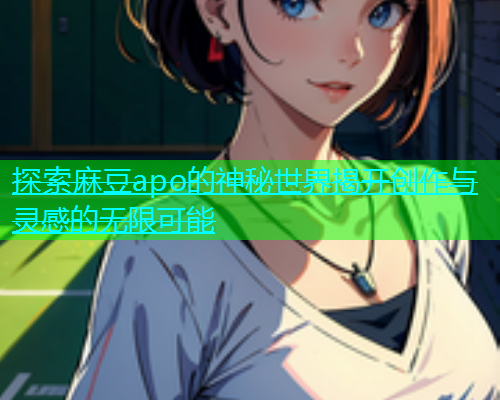 探索麻豆apo的神秘世界揭开创作与灵感的无限可能