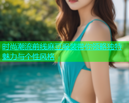 时尚潮流前线麻豆服装带你领略独特魅力与个性风格