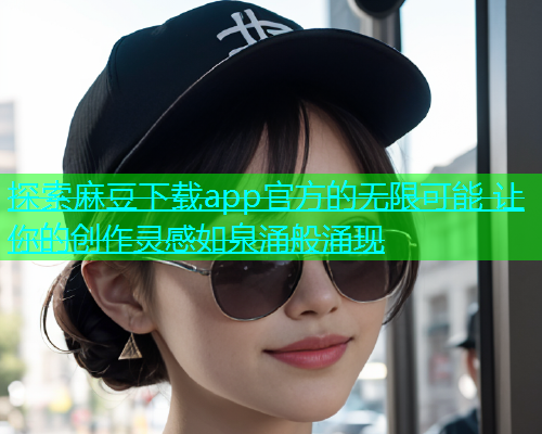 探索麻豆下载app官方的无限可能 让你的创作灵感如泉涌般涌现