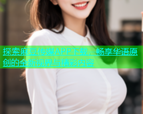 探索麻豆传媒APP下载，畅享华语原创的全新视界与精彩内容