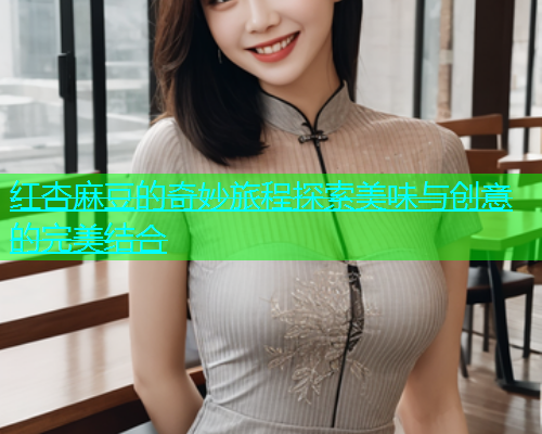 红杏麻豆的奇妙旅程探索美味与创意的完美结合