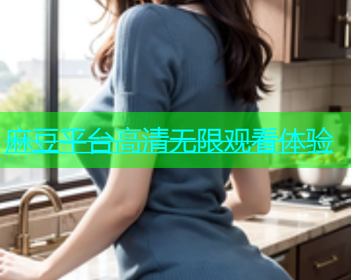 麻豆平台高清无限观看体验