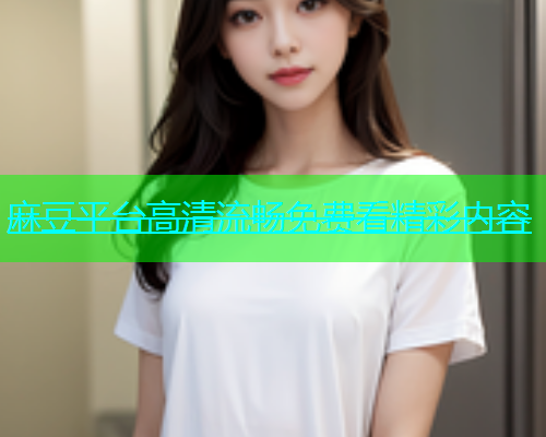 麻豆平台高清流畅免费看精彩内容