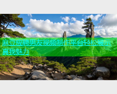 麻豆应聘男友视频制作平台轻松展示真我魅力