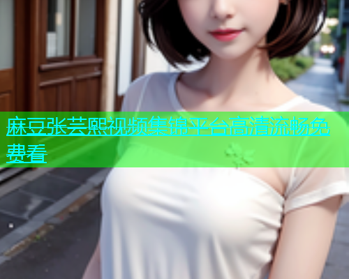麻豆张芸熙视频集锦平台高清流畅免费看