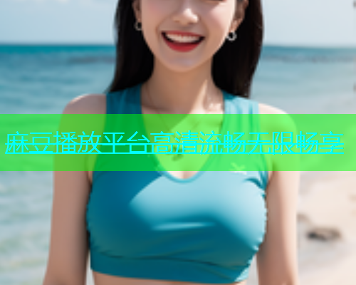 麻豆播放平台高清流畅无限畅享