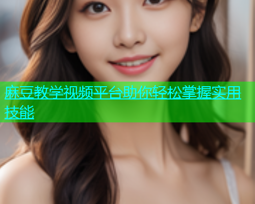 麻豆教学视频平台助你轻松掌握实用技能