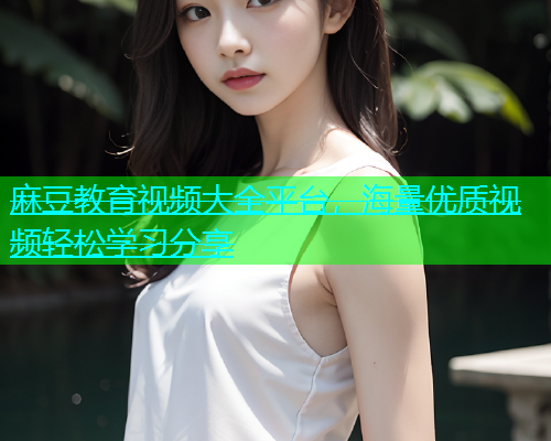 麻豆教育视频大全平台，海量优质视频轻松学习分享