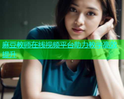 麻豆教师在线视频平台助力教学高效提升