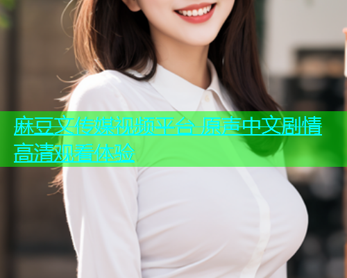 麻豆文传媒视频平台 原声中文剧情高清观看体验